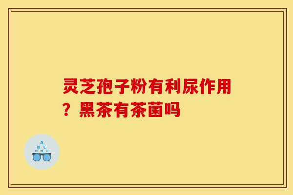 灵芝孢子粉有利尿作用？黑茶有茶菌吗-第1张图片-灵芝之家