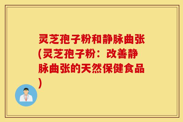 灵芝孢子粉和静脉曲张(灵芝孢子粉:改善静脉曲张的天然保健食品)-第1张图片-灵芝之家 灵芝孢子粉和静脉曲张(灵芝孢子粉:改善静脉曲张的天然保健食品)-第1张图片-灵芝之家