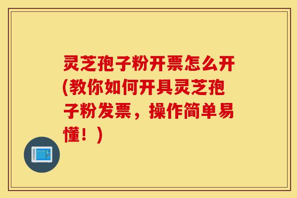 灵芝孢子粉开票怎么开(教你如何开具灵芝孢子粉发票,操作简单易懂!)-第1张图片-灵芝之家 灵芝孢子粉开票怎么开(教你如何开具灵芝孢子粉发票,操作简单易懂!)-第1张图片-灵芝之家