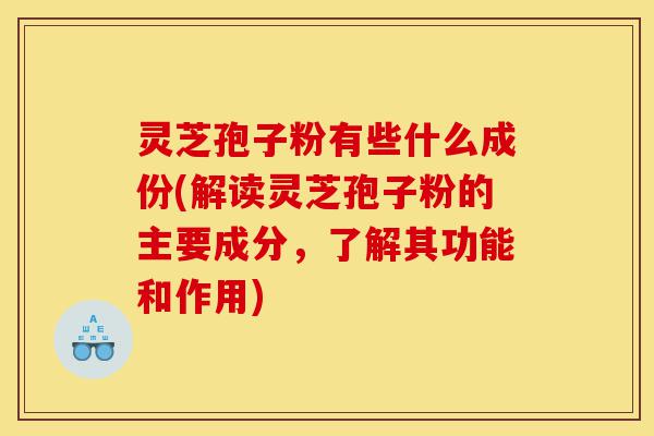 灵芝孢子粉有些什么成份(解读灵芝孢子粉的主要成分,了解其功能和作用)-第1张图片-灵芝之家 灵芝孢子粉有些什么成份(解读灵芝孢子粉的主要成分,了解其功能和作用)-第1张图片-灵芝之家