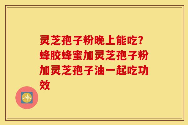 灵芝孢子粉晚上能吃?蜂胶蜂蜜加灵芝孢子粉加灵芝孢子油一起吃功效-第1张图片-灵芝之家 灵芝孢子粉晚上能吃?蜂胶蜂蜜加灵芝孢子粉加灵芝孢子油一起吃功效-第1张图片-灵芝之家