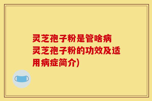 灵芝孢子粉是管啥病 灵芝孢子粉的功效及适用病症简介)-第1张图片-灵芝之家 灵芝孢子粉是管啥病 灵芝孢子粉的功效及适用病症简介)-第1张图片-灵芝之家