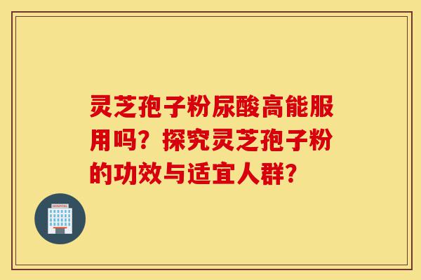 灵芝孢子粉尿酸高能服用吗?探究灵芝孢子粉的功效与适宜人群?-第1张图片-灵芝之家 灵芝孢子粉尿酸高能服用吗?探究灵芝孢子粉的功效与适宜人群?-第1张图片-灵芝之家