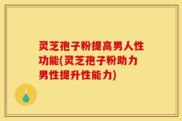 灵芝孢子粉提高男人性功能(灵芝孢子粉助力男性提升性能力)-第1张图片-灵芝之家 灵芝孢子粉提高男人性功能(灵芝孢子粉助力男性提升性能力)-第1张图片-灵芝之家