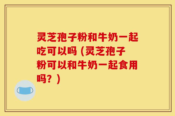 灵芝孢子粉和牛奶一起吃可以吗 (灵芝孢子粉可以和牛奶一起食用吗?)-第1张图片-灵芝之家 灵芝孢子粉和牛奶一起吃可以吗 (灵芝孢子粉可以和牛奶一起食用吗?)-第1张图片-灵芝之家