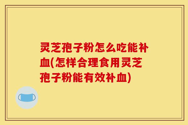 灵芝孢子粉怎么吃能补血(怎样合理食用灵芝孢子粉能有效补血)-第1张图片-灵芝之家 灵芝孢子粉怎么吃能补血(怎样合理食用灵芝孢子粉能有效补血)-第1张图片-灵芝之家
