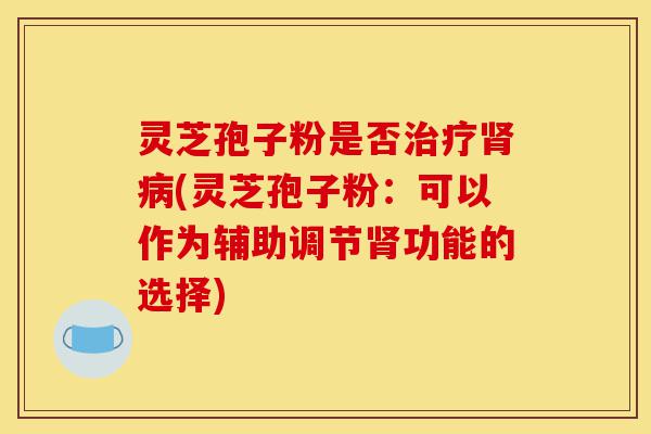 灵芝孢子粉是否治疗肾病(灵芝孢子粉:可以作为辅助调节肾功能的选择)-第1张图片-灵芝之家 灵芝孢子粉是否治疗肾病(灵芝孢子粉:可以作为辅助调节肾功能的选择)-第1张图片-灵芝之家