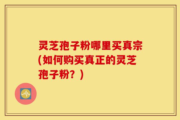 灵芝孢子粉哪里买真宗(如何购买真正的灵芝孢子粉?)-第1张图片-灵芝之家 灵芝孢子粉哪里买真宗(如何购买真正的灵芝孢子粉?)-第1张图片-灵芝之家