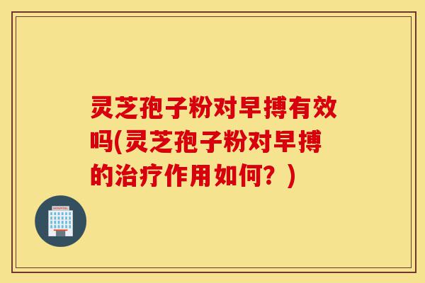 灵芝孢子粉对早搏有效吗(灵芝孢子粉对早搏的治疗作用如何?)-第1张图片-灵芝之家 灵芝孢子粉对早搏有效吗(灵芝孢子粉对早搏的治疗作用如何?)-第1张图片-灵芝之家