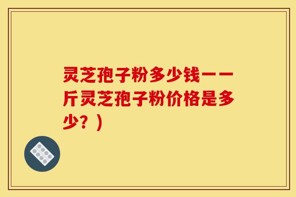 灵芝孢子粉多少钱一一斤灵芝孢子粉价格是多少？)-第1张图片-灵芝之家