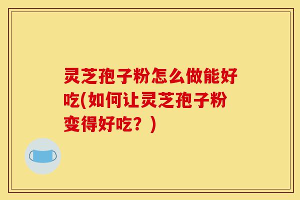 灵芝孢子粉怎么做能好吃(如何让灵芝孢子粉变得好吃?)-第1张图片-灵芝之家 灵芝孢子粉怎么做能好吃(如何让灵芝孢子粉变得好吃?)-第1张图片-灵芝之家