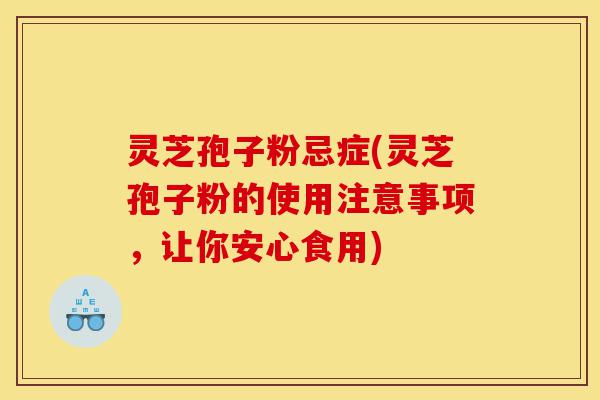 灵芝孢子粉忌症(灵芝孢子粉的使用注意事项，让你安心食用)-第1张图片-灵芝之家