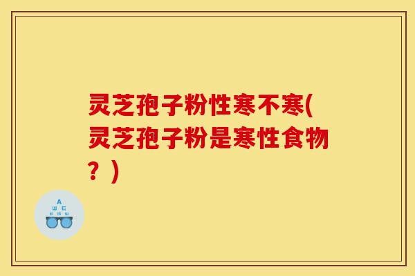灵芝孢子粉性寒不寒(灵芝孢子粉是寒性食物?)-第1张图片-灵芝之家 灵芝孢子粉性寒不寒(灵芝孢子粉是寒性食物?)-第1张图片-灵芝之家