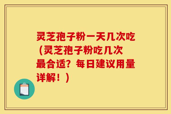 灵芝孢子粉一天几次吃 (灵芝孢子粉吃几次最合适?每日建议用量详解!)-第1张图片-灵芝之家 灵芝孢子粉一天几次吃 (灵芝孢子粉吃几次最合适?每日建议用量详解!)-第1张图片-灵芝之家