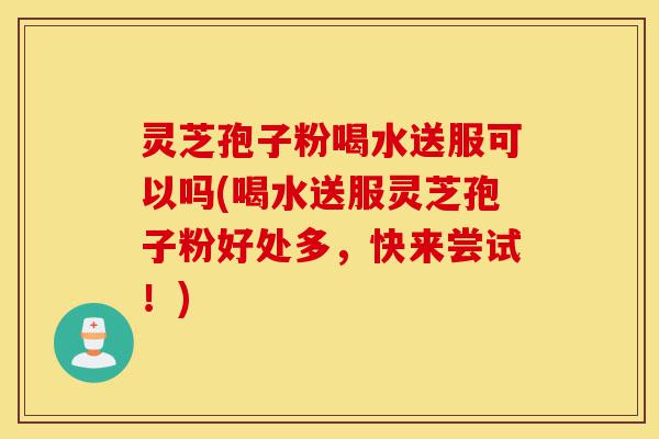 灵芝孢子粉喝水送服可以吗(喝水送服灵芝孢子粉好处多,快来尝试!)-第1张图片-灵芝之家 灵芝孢子粉喝水送服可以吗(喝水送服灵芝孢子粉好处多,快来尝试!)-第1张图片-灵芝之家