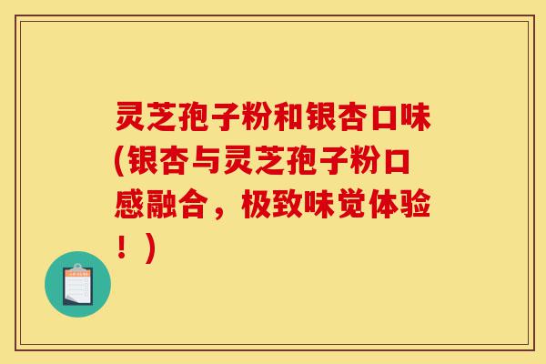 灵芝孢子粉和银杏口味(银杏与灵芝孢子粉口感融合,极致味觉体验!)-第1张图片-灵芝之家 灵芝孢子粉和银杏口味(银杏与灵芝孢子粉口感融合,极致味觉体验!)-第1张图片-灵芝之家