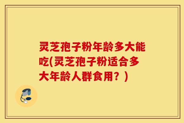 灵芝孢子粉年龄多大能吃(灵芝孢子粉适合多大年龄人群食用?)-第1张图片-灵芝之家 灵芝孢子粉年龄多大能吃(灵芝孢子粉适合多大年龄人群食用?)-第1张图片-灵芝之家