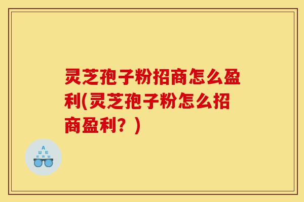灵芝孢子粉招商怎么盈利(灵芝孢子粉怎么招商盈利？)-第1张图片-灵芝之家