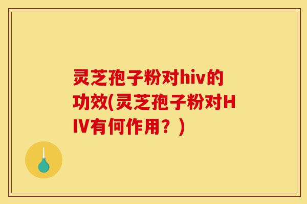 灵芝孢子粉对hiv的功效(灵芝孢子粉对HIV有何作用？)-第1张图片-灵芝之家