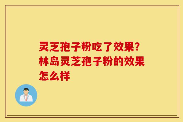 灵芝孢子粉吃了效果？林岛灵芝孢子粉的效果怎么样-第1张图片-灵芝之家