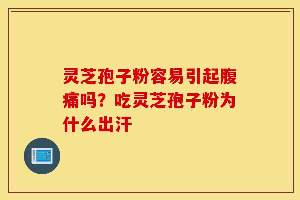 灵芝孢子粉容易引起腹痛吗?吃灵芝孢子粉为什么出汗-第1张图片-灵芝之家 灵芝孢子粉容易引起腹痛吗?吃灵芝孢子粉为什么出汗-第1张图片-灵芝之家