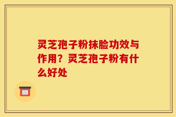 灵芝孢子粉抹脸功效与作用?灵芝孢子粉有什么好处-第1张图片-灵芝之家 灵芝孢子粉抹脸功效与作用?灵芝孢子粉有什么好处-第1张图片-灵芝之家