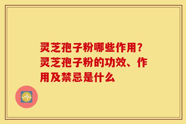 灵芝孢子粉哪些作用？灵芝孢子粉的功效、作用及禁忌是什么-第1张图片-灵芝之家