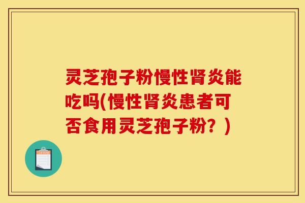 灵芝孢子粉慢性肾炎能吃吗(慢性肾炎患者可否食用灵芝孢子粉？)-第1张图片-灵芝之家