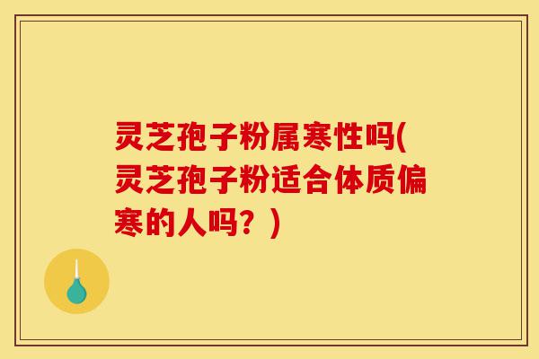 灵芝孢子粉属寒性吗(灵芝孢子粉适合体质偏寒的人吗?)-第1张图片-灵芝之家 灵芝孢子粉属寒性吗(灵芝孢子粉适合体质偏寒的人吗?)-第1张图片-灵芝之家