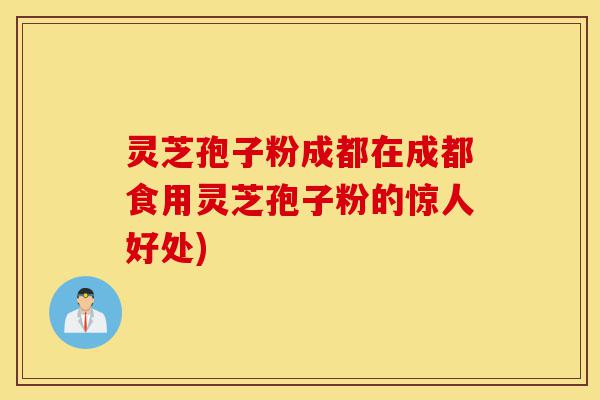 灵芝孢子粉成都在成都食用灵芝孢子粉的惊人好处)-第1张图片-灵芝之家 灵芝孢子粉成都在成都食用灵芝孢子粉的惊人好处)-第1张图片-灵芝之家