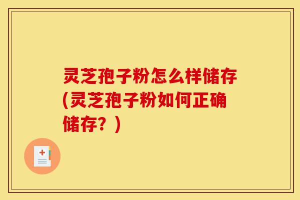 灵芝孢子粉怎么样储存(灵芝孢子粉如何正确储存?)-第1张图片-灵芝之家 灵芝孢子粉怎么样储存(灵芝孢子粉如何正确储存?)-第1张图片-灵芝之家
