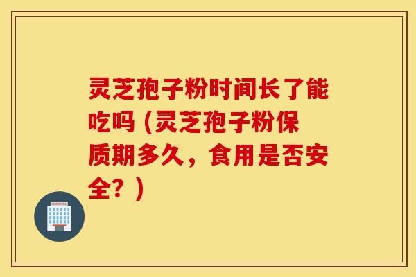 灵芝孢子粉时间长了能吃吗 (灵芝孢子粉保质期多久,食用是否安全?)-第1张图片-灵芝之家 灵芝孢子粉时间长了能吃吗 (灵芝孢子粉保质期多久,食用是否安全?)-第1张图片-灵芝之家