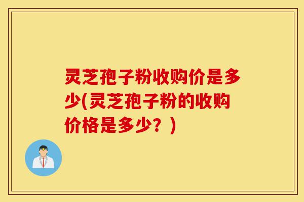 灵芝孢子粉收购价是多少(灵芝孢子粉的收购价格是多少?)-第1张图片-灵芝之家 灵芝孢子粉收购价是多少(灵芝孢子粉的收购价格是多少?)-第1张图片-灵芝之家