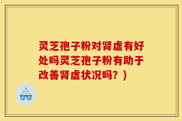 灵芝孢子粉对肾虚有好处吗灵芝孢子粉有助于改善肾虚状况吗？)-第1张图片-灵芝之家