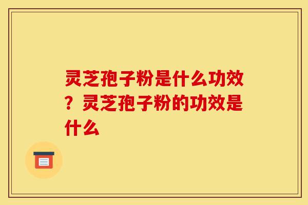 灵芝孢子粉是什么功效?灵芝孢子粉的功效是什么-第1张图片-灵芝之家 灵芝孢子粉是什么功效?灵芝孢子粉的功效是什么-第1张图片-灵芝之家