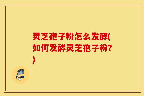 灵芝孢子粉怎么发酵(如何发酵灵芝孢子粉?)-第1张图片-灵芝之家 灵芝孢子粉怎么发酵(如何发酵灵芝孢子粉?)-第1张图片-灵芝之家