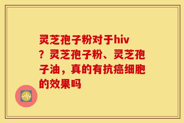 灵芝孢子粉对于hiv?灵芝孢子粉、灵芝孢子油,真的有抗癌细胞的效果吗-第1张图片-灵芝之家 灵芝孢子粉对于hiv?灵芝孢子粉、灵芝孢子油,真的有抗癌细胞的效果吗-第1张图片-灵芝之家