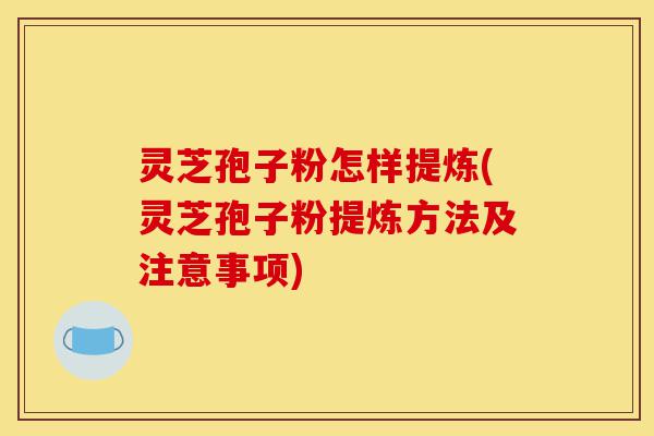 灵芝孢子粉怎样提炼(灵芝孢子粉提炼方法及注意事项)-第1张图片-灵芝之家 灵芝孢子粉怎样提炼(灵芝孢子粉提炼方法及注意事项)-第1张图片-灵芝之家