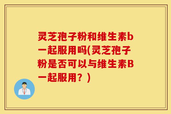 灵芝孢子粉和维生素b一起服用吗(灵芝孢子粉是否可以与维生素B一起服用?)-第1张图片-灵芝之家 灵芝孢子粉和维生素b一起服用吗(灵芝孢子粉是否可以与维生素B一起服用?)-第1张图片-灵芝之家