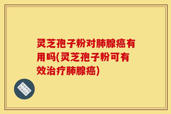 灵芝孢子粉对肺腺癌有用吗(灵芝孢子粉可有效治疗肺腺癌)-第1张图片-灵芝之家 灵芝孢子粉对肺腺癌有用吗(灵芝孢子粉可有效治疗肺腺癌)-第1张图片-灵芝之家