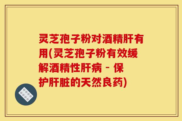 灵芝孢子粉对酒精肝有用(灵芝孢子粉有效缓解酒精性肝病 - 保护肝脏的天然良药)-第1张图片-灵芝之家