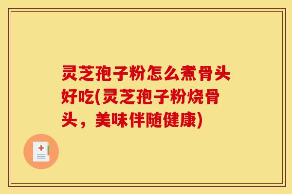 灵芝孢子粉怎么煮骨头好吃(灵芝孢子粉烧骨头，美味伴随健康)-第1张图片-灵芝之家