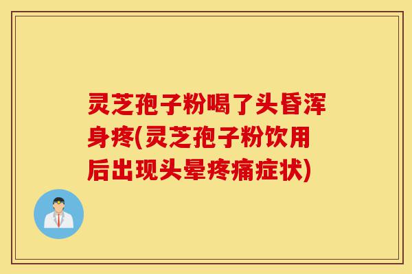 灵芝孢子粉喝了头昏浑身疼(灵芝孢子粉饮用后出现头晕疼痛症状)-第1张图片-灵芝之家 灵芝孢子粉喝了头昏浑身疼(灵芝孢子粉饮用后出现头晕疼痛症状)-第1张图片-灵芝之家