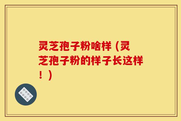灵芝孢子粉啥样 (灵芝孢子粉的样子长这样!)-第1张图片-灵芝之家 灵芝孢子粉啥样 (灵芝孢子粉的样子长这样!)-第1张图片-灵芝之家