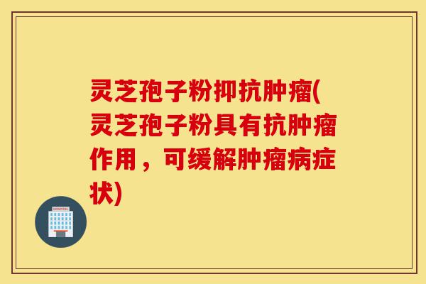灵芝孢子粉抑抗肿瘤(灵芝孢子粉具有抗肿瘤作用,可缓解肿瘤病症状)-第1张图片-灵芝之家 灵芝孢子粉抑抗肿瘤(灵芝孢子粉具有抗肿瘤作用,可缓解肿瘤病症状)-第1张图片-灵芝之家