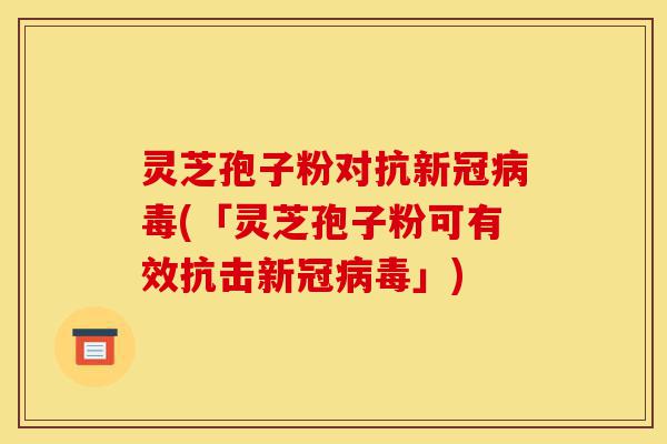 灵芝孢子粉对抗新冠病毒(「灵芝孢子粉可有效抗击新冠病毒」)-第1张图片-灵芝之家 灵芝孢子粉对抗新冠病毒(「灵芝孢子粉可有效抗击新冠病毒」)-第1张图片-灵芝之家