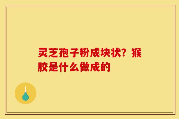 灵芝孢子粉成块状?猴胶是什么做成的-第1张图片-灵芝之家 灵芝孢子粉成块状?猴胶是什么做成的-第1张图片-灵芝之家