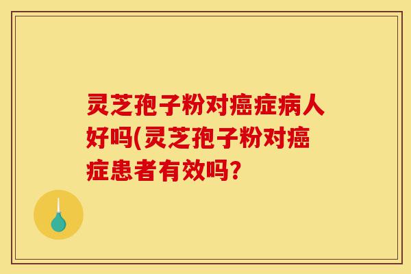 灵芝孢子粉对癌症病人好吗(灵芝孢子粉对癌症患者有效吗？-第1张图片-灵芝之家