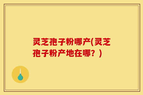 灵芝孢子粉哪产(灵芝孢子粉产地在哪?)-第1张图片-灵芝之家 灵芝孢子粉哪产(灵芝孢子粉产地在哪?)-第1张图片-灵芝之家