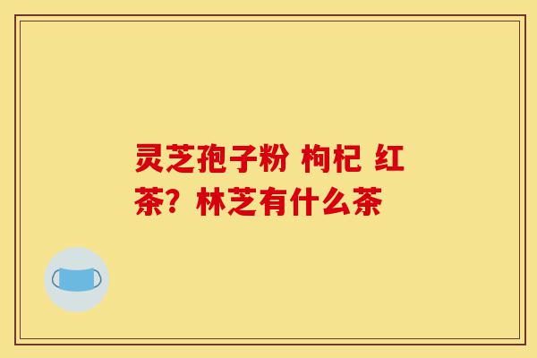 灵芝孢子粉 枸杞 红茶？林芝有什么茶-第1张图片-灵芝之家
